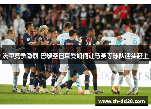 法甲竞争激烈 巴黎圣日耳曼如何让马赛等球队迎头赶上